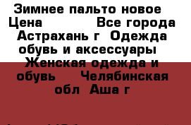 Зимнее пальто новое › Цена ­ 2 500 - Все города, Астрахань г. Одежда, обувь и аксессуары » Женская одежда и обувь   . Челябинская обл.,Аша г.